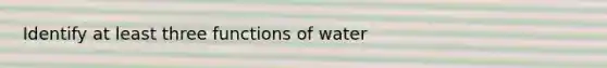 Identify at least three functions of water