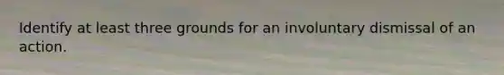 Identify at least three grounds for an involuntary dismissal of an action.