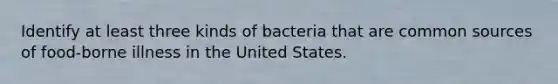 Identify at least three kinds of bacteria that are common sources of food-borne illness in the United States.