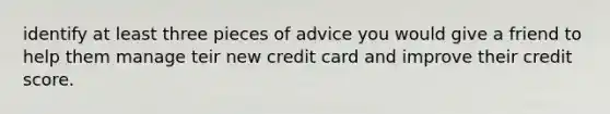 identify at least three pieces of advice you would give a friend to help them manage teir new credit card and improve their credit score.