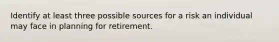 Identify at least three possible sources for a risk an individual may face in planning for retirement.