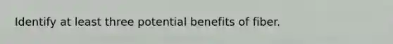 Identify at least three potential benefits of fiber.
