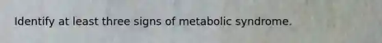 Identify at least three signs of metabolic syndrome.