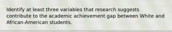 Identify at least three variables that research suggests contribute to the academic achievement gap between White and African-American students.