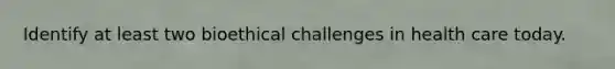 Identify at least two bioethical challenges in health care today.