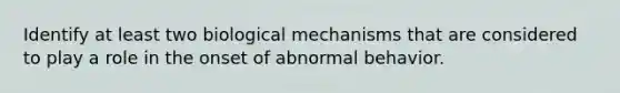 Identify at least two biological mechanisms that are considered to play a role in the onset of abnormal behavior.