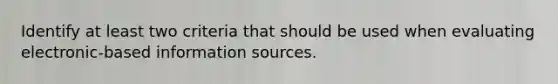 Identify at least two criteria that should be used when evaluating electronic-based information sources.