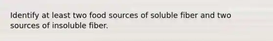 Identify at least two food sources of soluble fiber and two sources of insoluble fiber.