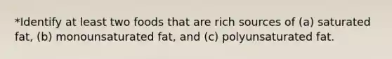 *Identify at least two foods that are rich sources of (a) saturated fat, (b) monounsaturated fat, and (c) polyunsaturated fat.