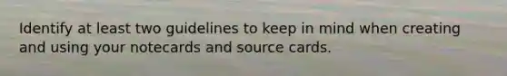 Identify at least two guidelines to keep in mind when creating and using your notecards and source cards.