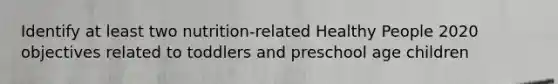Identify at least two nutrition-related Healthy People 2020 objectives related to toddlers and preschool age children