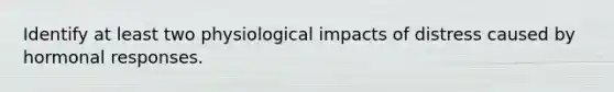 Identify at least two physiological impacts of distress caused by hormonal responses.