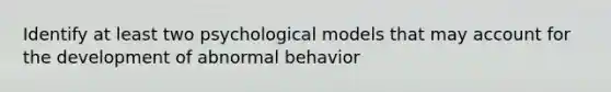 Identify at least two psychological models that may account for the development of abnormal behavior