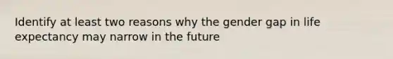 Identify at least two reasons why the gender gap in life expectancy may narrow in the future