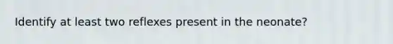 Identify at least two reflexes present in the neonate?