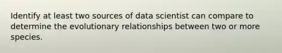 Identify at least two sources of data scientist can compare to determine the evolutionary relationships between two or more species.