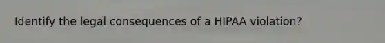 Identify the legal consequences of a HIPAA violation?