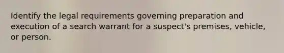 Identify the legal requirements governing preparation and execution of a search warrant for a suspect's premises, vehicle, or person.