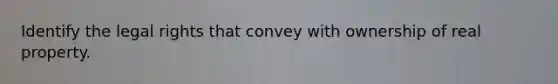 Identify the legal rights that convey with ownership of real property.