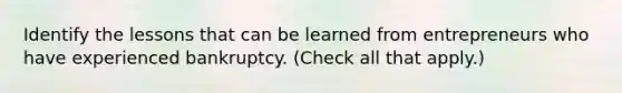 Identify the lessons that can be learned from entrepreneurs who have experienced bankruptcy. (Check all that apply.)