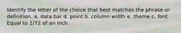 Identify the letter of the choice that best matches the phrase or definition. a. data bar d. point b. column width e. theme c. font Equal to 1/72 of an inch.