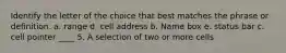 Identify the letter of the choice that best matches the phrase or definition. a. range d. cell address b. Name box e. status bar c. cell pointer ____ 5. A selection of two or more cells