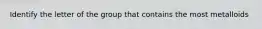 Identify the letter of the group that contains the most metalloids