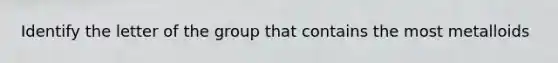 Identify the letter of the group that contains the most metalloids