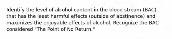 Identify the level of alcohol content in the blood stream (BAC) that has the least harmful effects (outside of abstinence) and maximizes the enjoyable effects of alcohol. Recognize the BAC considered "The Point of No Return."