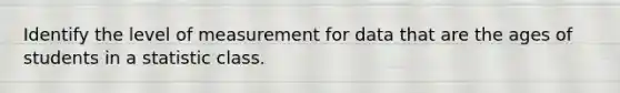 Identify the level of measurement for data that are the ages of students in a statistic class.