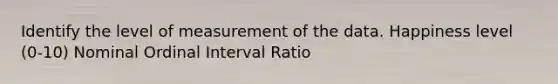 Identify the level of measurement of the data. Happiness level (0-10) Nominal Ordinal Interval Ratio