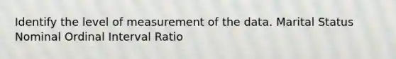 Identify the level of measurement of the data. Marital Status Nominal Ordinal Interval Ratio