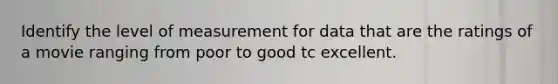 Identify the level of measurement for data that are the ratings of a movie ranging from poor to good tc excellent.