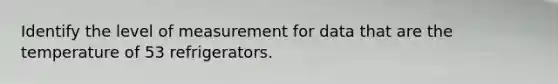 Identify the level of measurement for data that are the temperature of 53 refrigerators.