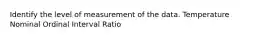 Identify the level of measurement of the data. Temperature Nominal Ordinal Interval Ratio