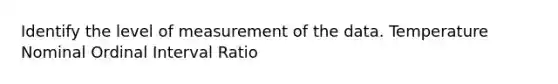 Identify the level of measurement of the data. Temperature Nominal Ordinal Interval Ratio