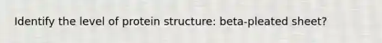 Identify the level of protein structure: beta-pleated sheet?