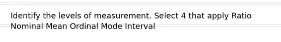 Identify the levels of measurement. Select 4 that apply Ratio Nominal Mean Ordinal Mode Interval