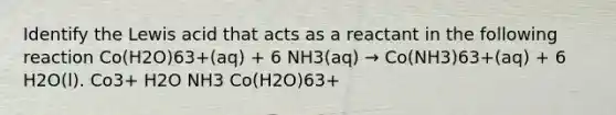 Identify the Lewis acid that acts as a reactant in the following reaction Co(H2O)63+(aq) + 6 NH3(aq) → Co(NH3)63+(aq) + 6 H2O(l). Co3+ H2O NH3 Co(H2O)63+