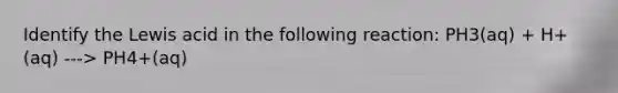 Identify the Lewis acid in the following reaction: PH3(aq) + H+(aq) ---> PH4+(aq)
