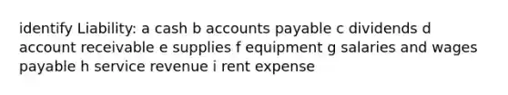 identify Liability: a cash b accounts payable c dividends d account receivable e supplies f equipment g salaries and wages payable h service revenue i rent expense