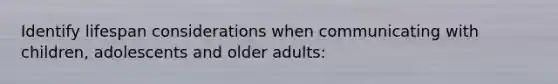 Identify lifespan considerations when communicating with children, adolescents and older adults: