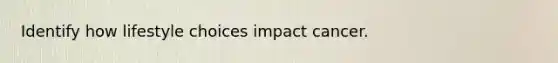 Identify how lifestyle choices impact cancer.