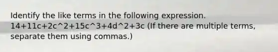 Identify the like terms in the following expression. 14+11c+2c^2+15c^3+4d^2+3c (If there are multiple terms, separate them using commas.)