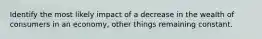 Identify the most likely impact of a decrease in the wealth of consumers in an economy, other things remaining constant.