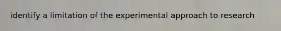 identify a limitation of the experimental approach to research