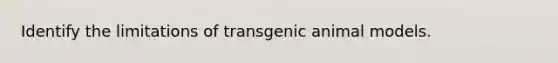 Identify the limitations of transgenic animal models.