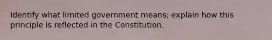 Identify what limited government means; explain how this principle is reflected in the Constitution.