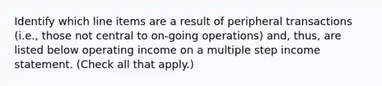 Identify which line items are a result of peripheral transactions (i.e., those not central to on-going operations) and, thus, are listed below operating income on a multiple step income statement. (Check all that apply.)