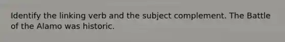Identify the linking verb and the subject complement. The Battle of the Alamo was historic.